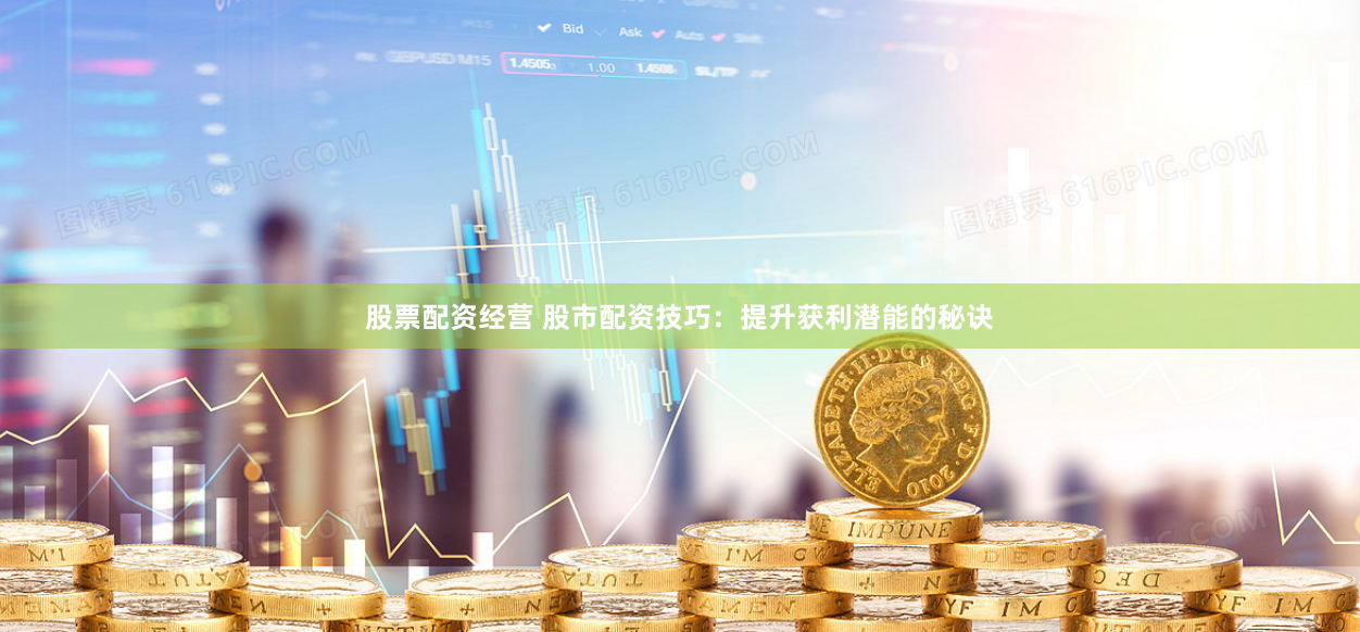 股票配资经营 股市配资技巧：提升获利潜能的秘诀