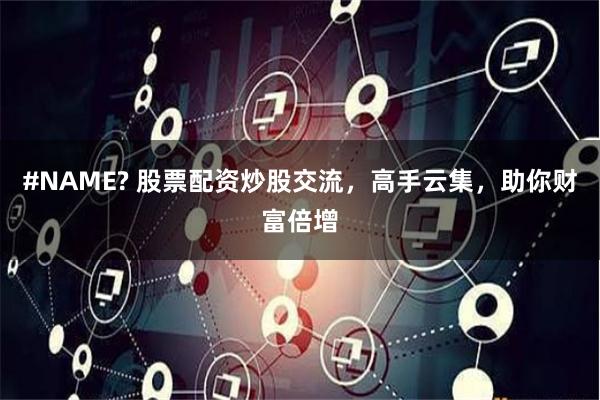 #NAME? 股票配资炒股交流，高手云集，助你财富倍增