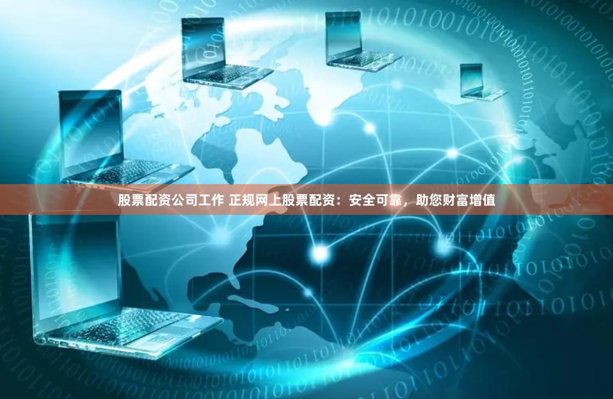 股票配资公司工作 正规网上股票配资：安全可靠，助您财富增值