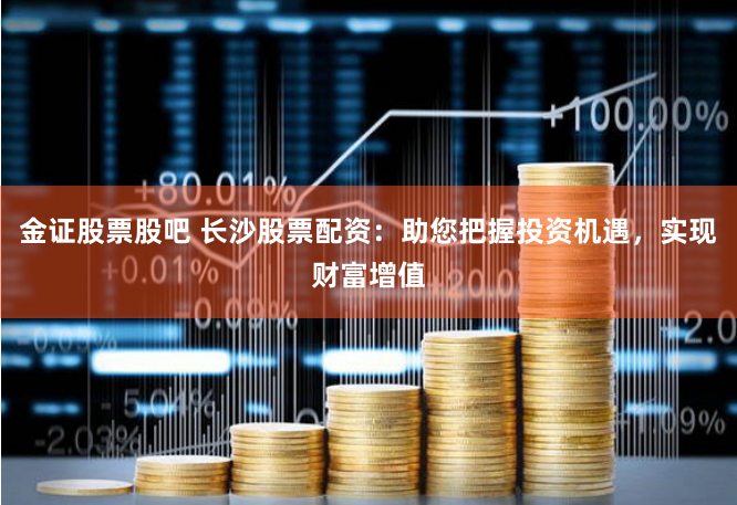 金证股票股吧 长沙股票配资：助您把握投资机遇，实现财富增值