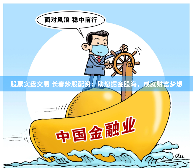 股票实盘交易 长春炒股配资：助您掘金股海，成就财富梦想