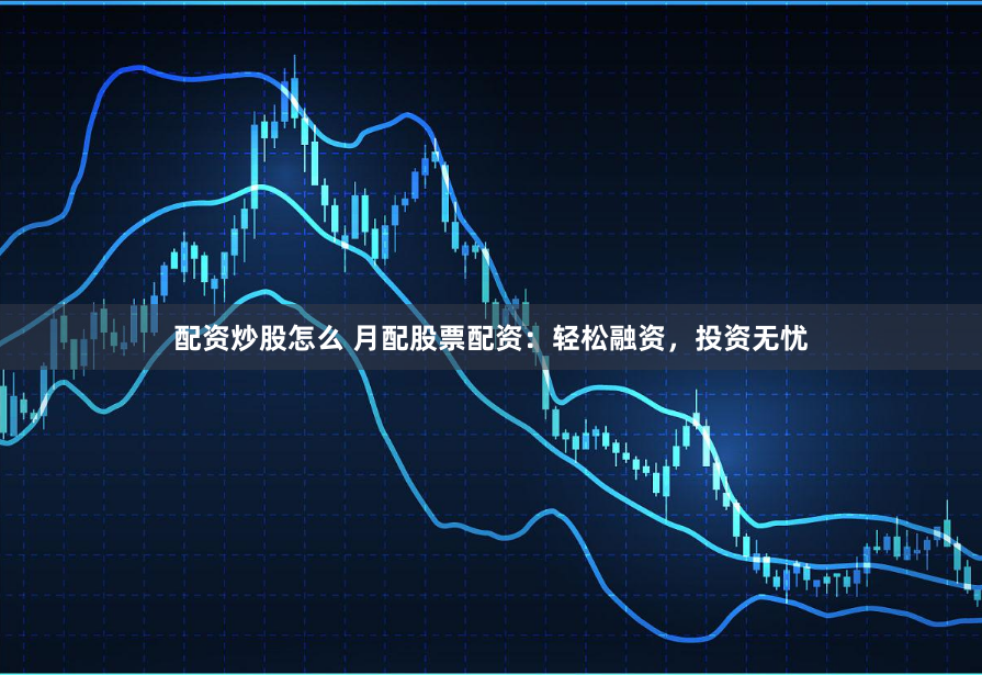 配资炒股怎么 月配股票配资：轻松融资，投资无忧