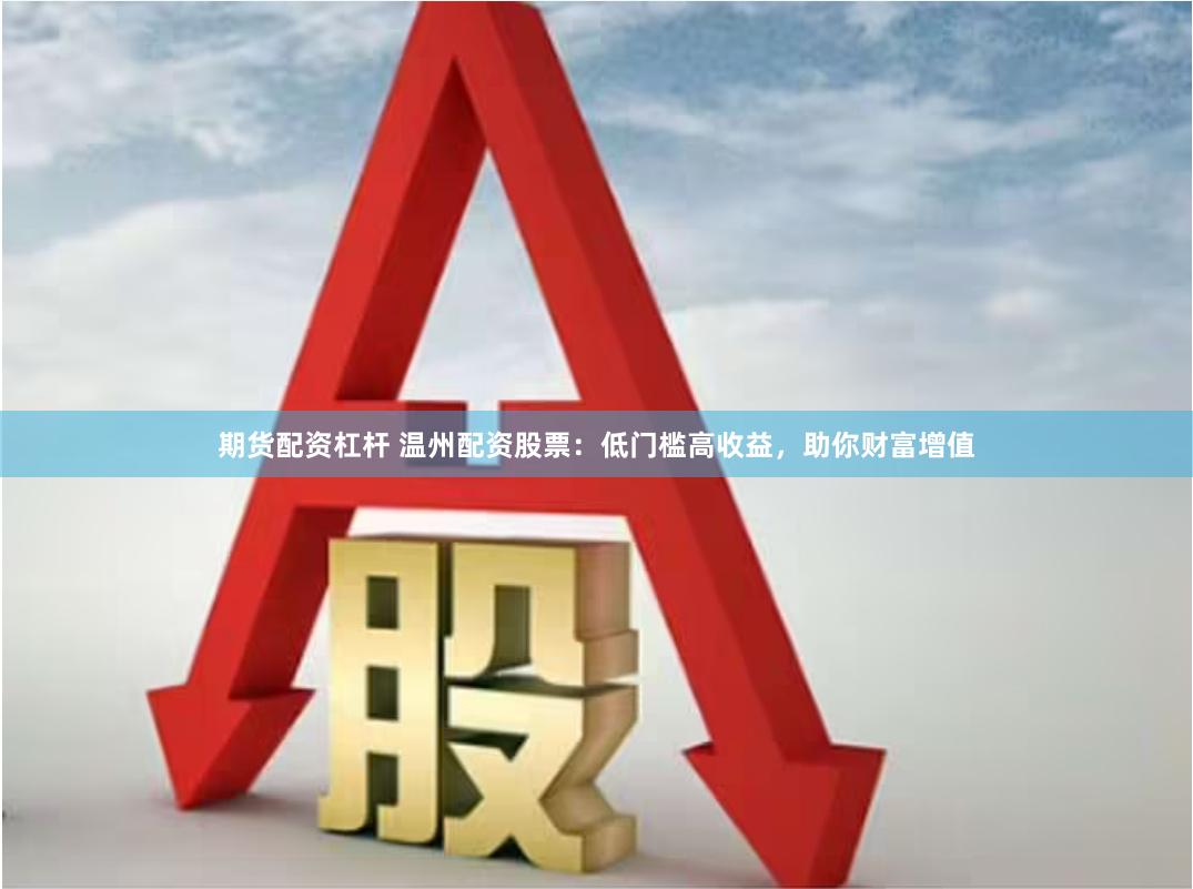 期货配资杠杆 温州配资股票：低门槛高收益，助你财富增值