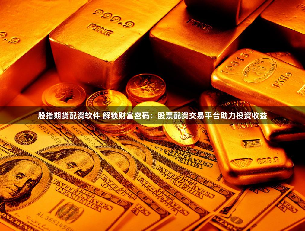 股指期货配资软件 解锁财富密码：股票配资交易平台助力投资收益