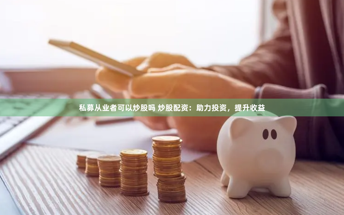 私募从业者可以炒股吗 炒股配资：助力投资，提升收益