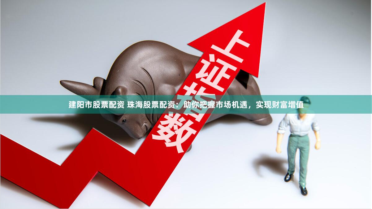 建阳市股票配资 珠海股票配资：助你把握市场机遇，实现财富增值