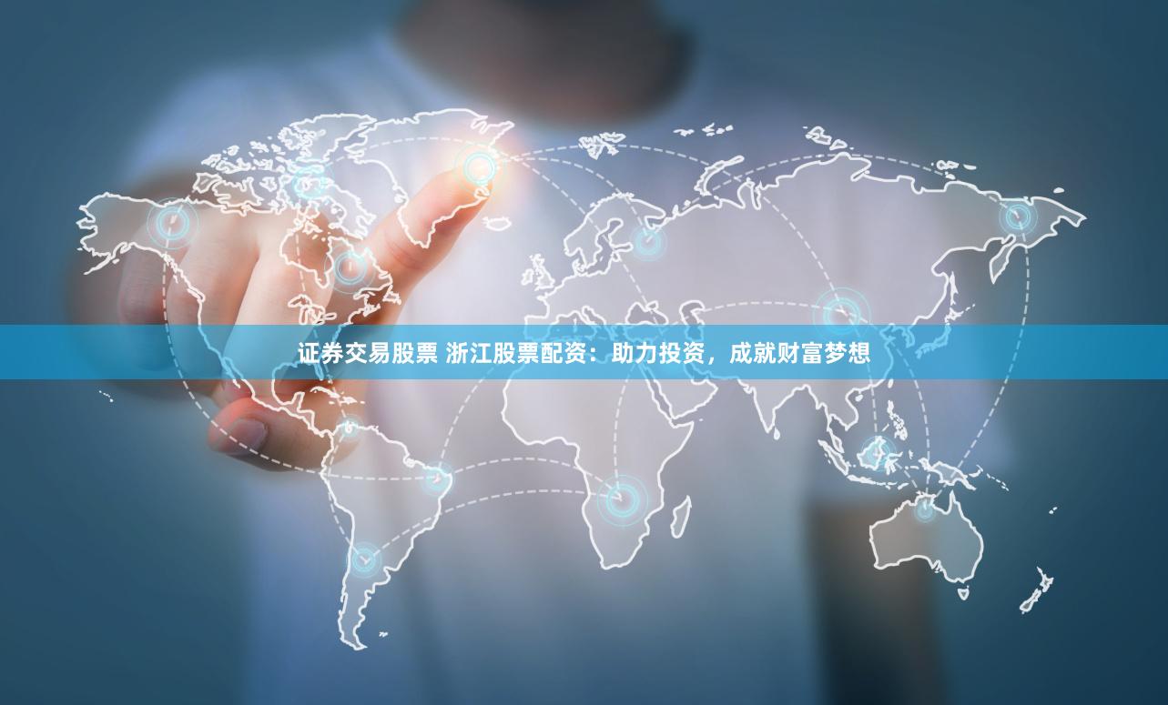 证券交易股票 浙江股票配资：助力投资，成就财富梦想