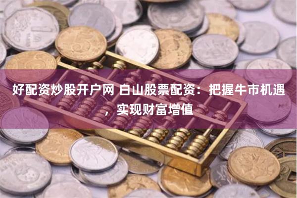 好配资炒股开户网 白山股票配资：把握牛市机遇，实现财富增值