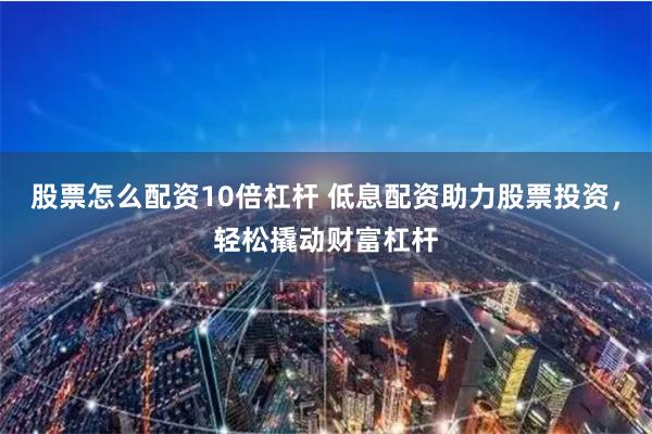 股票怎么配资10倍杠杆 低息配资助力股票投资，轻松撬动财富杠杆