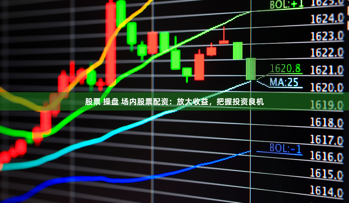 股票 操盘 场内股票配资：放大收益，把握投资良机