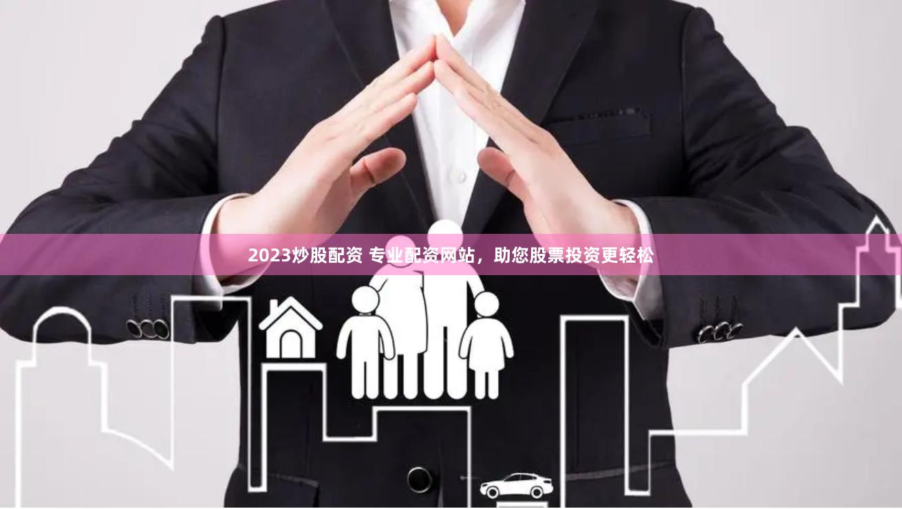 2023炒股配资 专业配资网站，助您股票投资更轻松