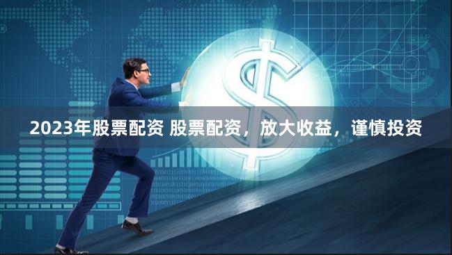 2023年股票配资 股票配资，放大收益，谨慎投资