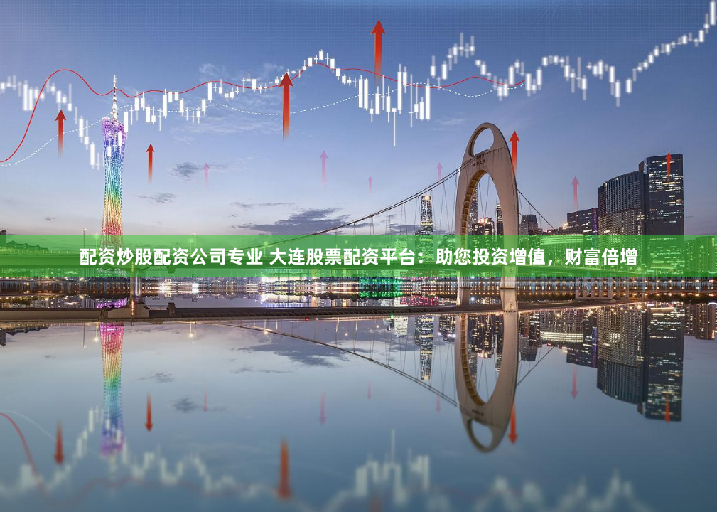 配资炒股配资公司专业 大连股票配资平台：助您投资增值，财富倍增