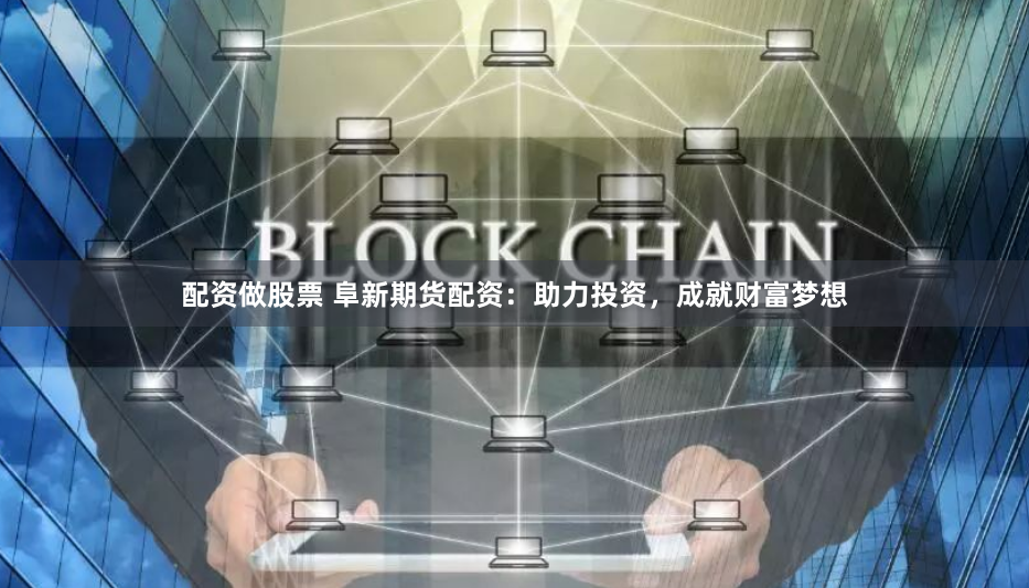 配资做股票 阜新期货配资：助力投资，成就财富梦想