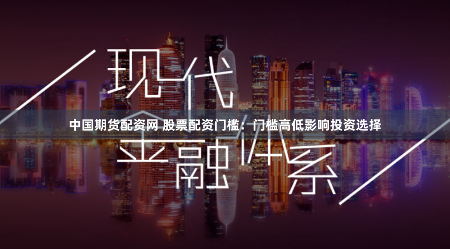 中国期货配资网 股票配资门槛：门槛高低影响投资选择