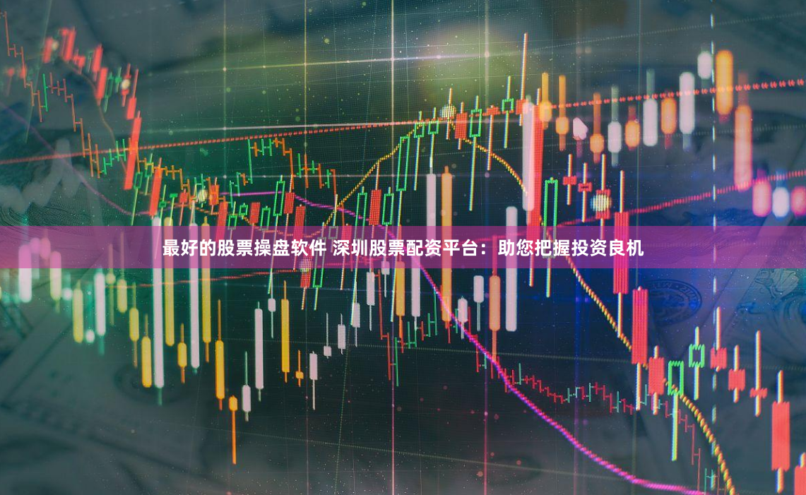 最好的股票操盘软件 深圳股票配资平台：助您把握投资良机
