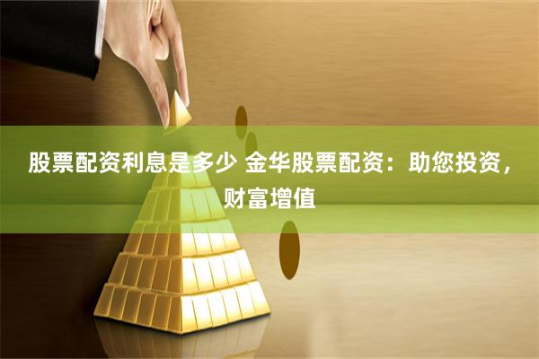 股票配资利息是多少 金华股票配资：助您投资，财富增值
