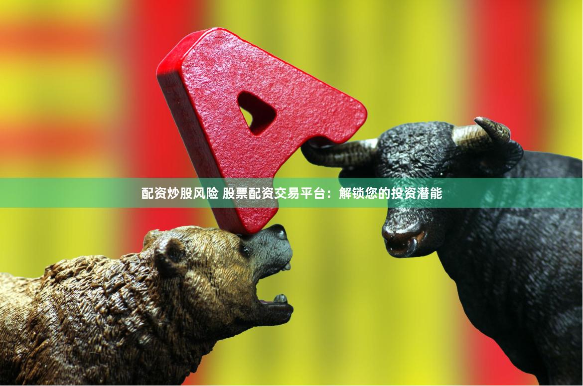 配资炒股风险 股票配资交易平台：解锁您的投资潜能
