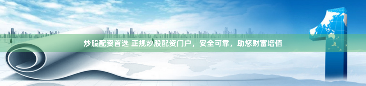 炒股配资首选 正规炒股配资门户，安全可靠，助您财富增值