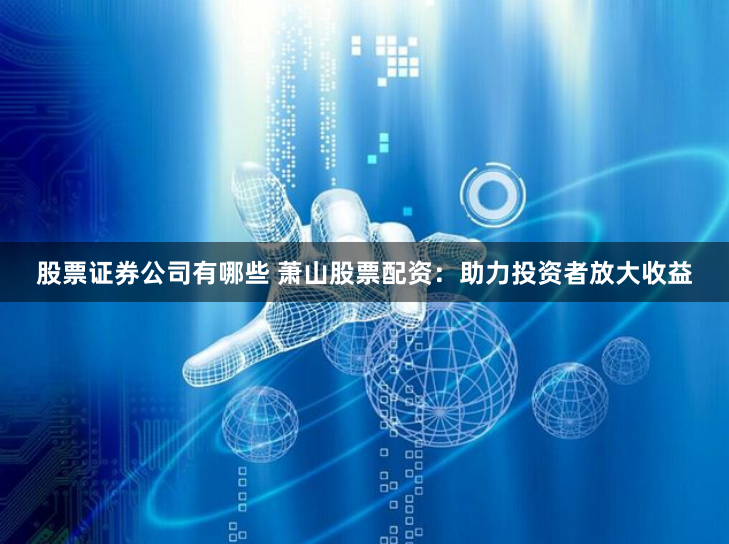 股票证券公司有哪些 萧山股票配资：助力投资者放大收益