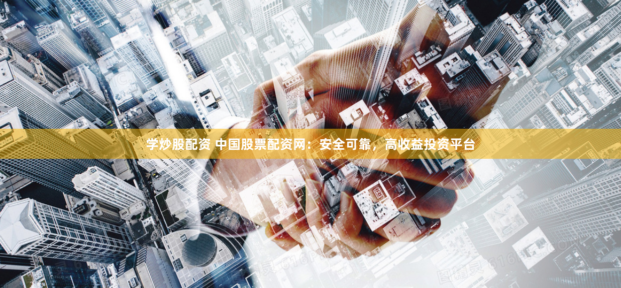 学炒股配资 中国股票配资网：安全可靠，高收益投资平台