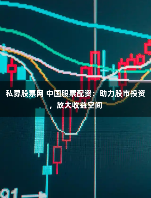 私募股票网 中国股票配资：助力股市投资，放大收益空间