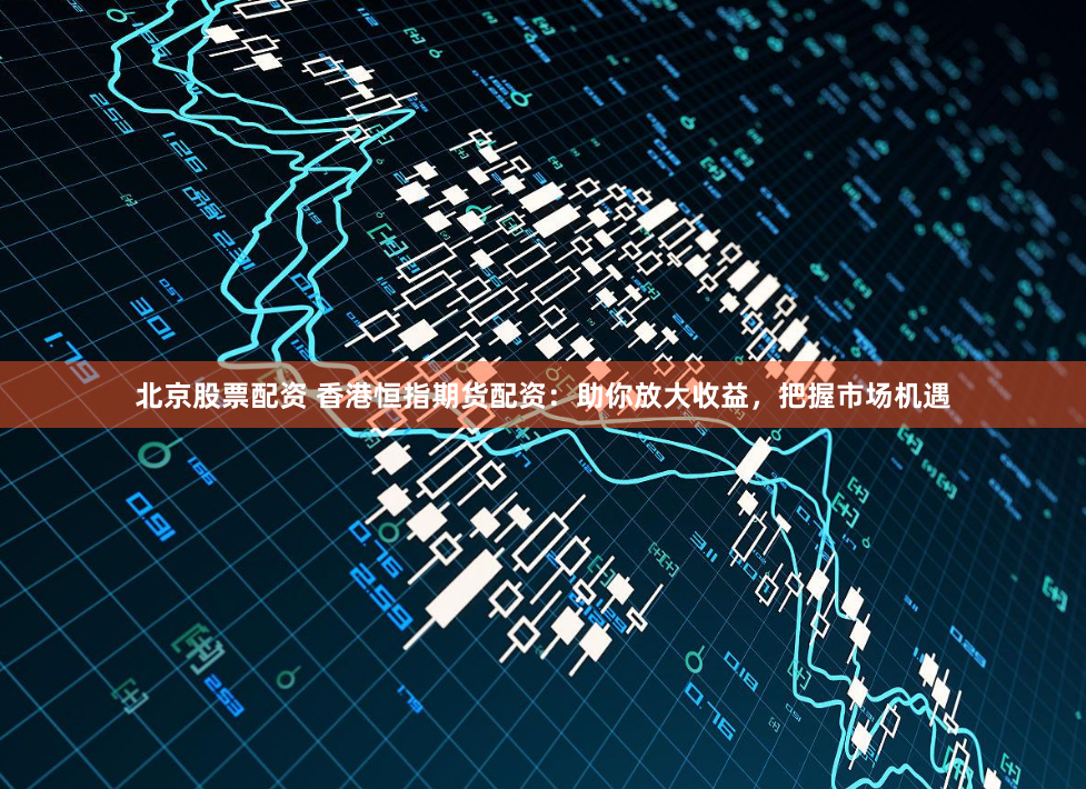 北京股票配资 香港恒指期货配资：助你放大收益，把握市场机遇