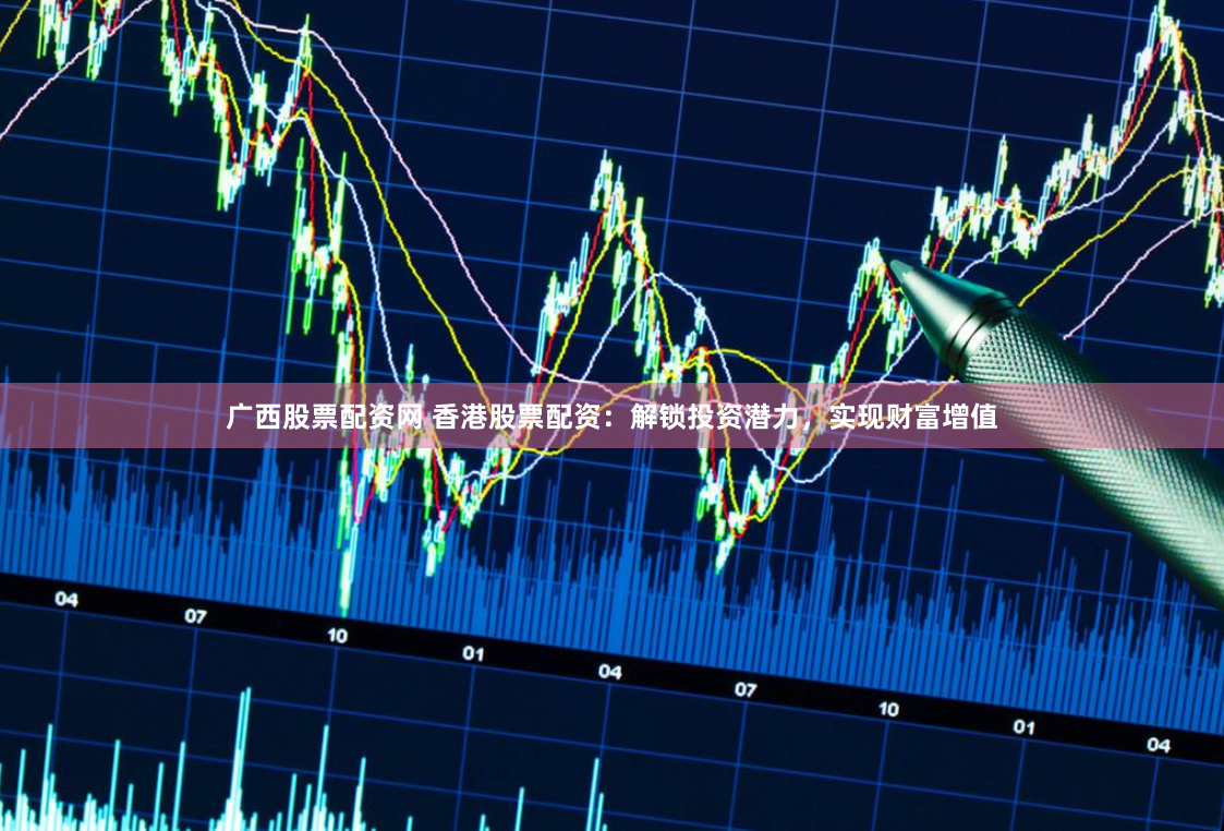 广西股票配资网 香港股票配资：解锁投资潜力，实现财富增值