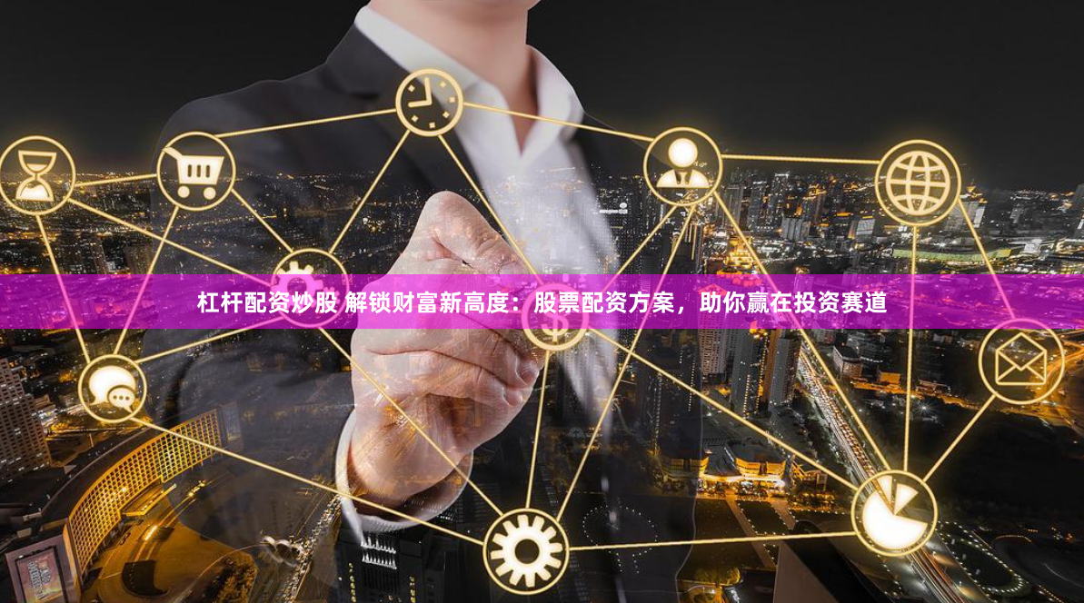 杠杆配资炒股 解锁财富新高度：股票配资方案，助你赢在投资赛道