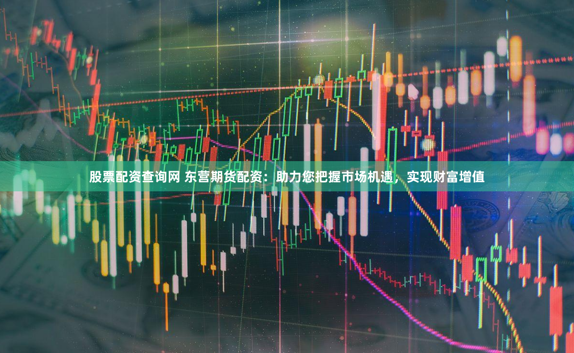 股票配资查询网 东营期货配资：助力您把握市场机遇，实现财富增值