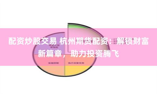 配资炒股交易 杭州期货配资：解锁财富新篇章，助力投资腾飞
