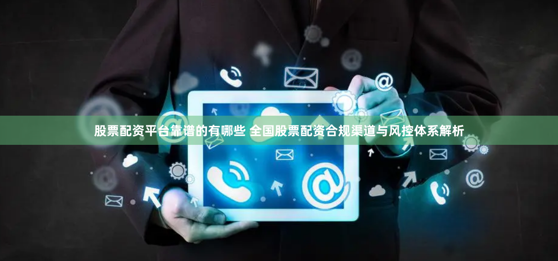 股票配资平台靠谱的有哪些 全国股票配资合规渠道与风控体系解析