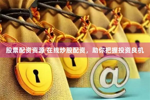 股票配资资源 在线炒股配资，助你把握投资良机