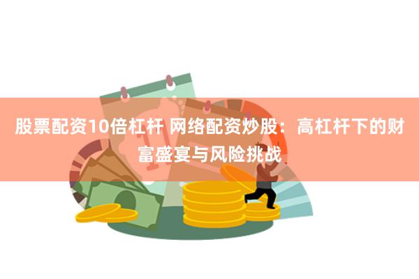 股票配资10倍杠杆 网络配资炒股：高杠杆下的财富盛宴与风险挑战