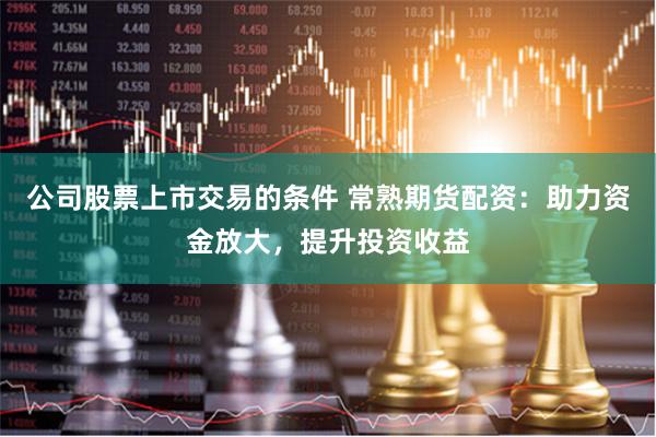 公司股票上市交易的条件 常熟期货配资：助力资金放大，提升投资收益