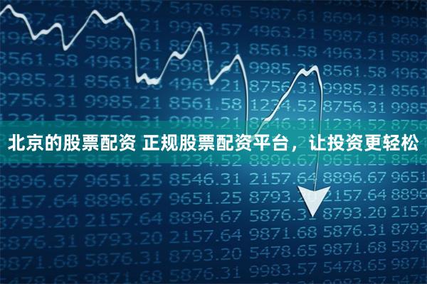 北京的股票配资 正规股票配资平台，让投资更轻松