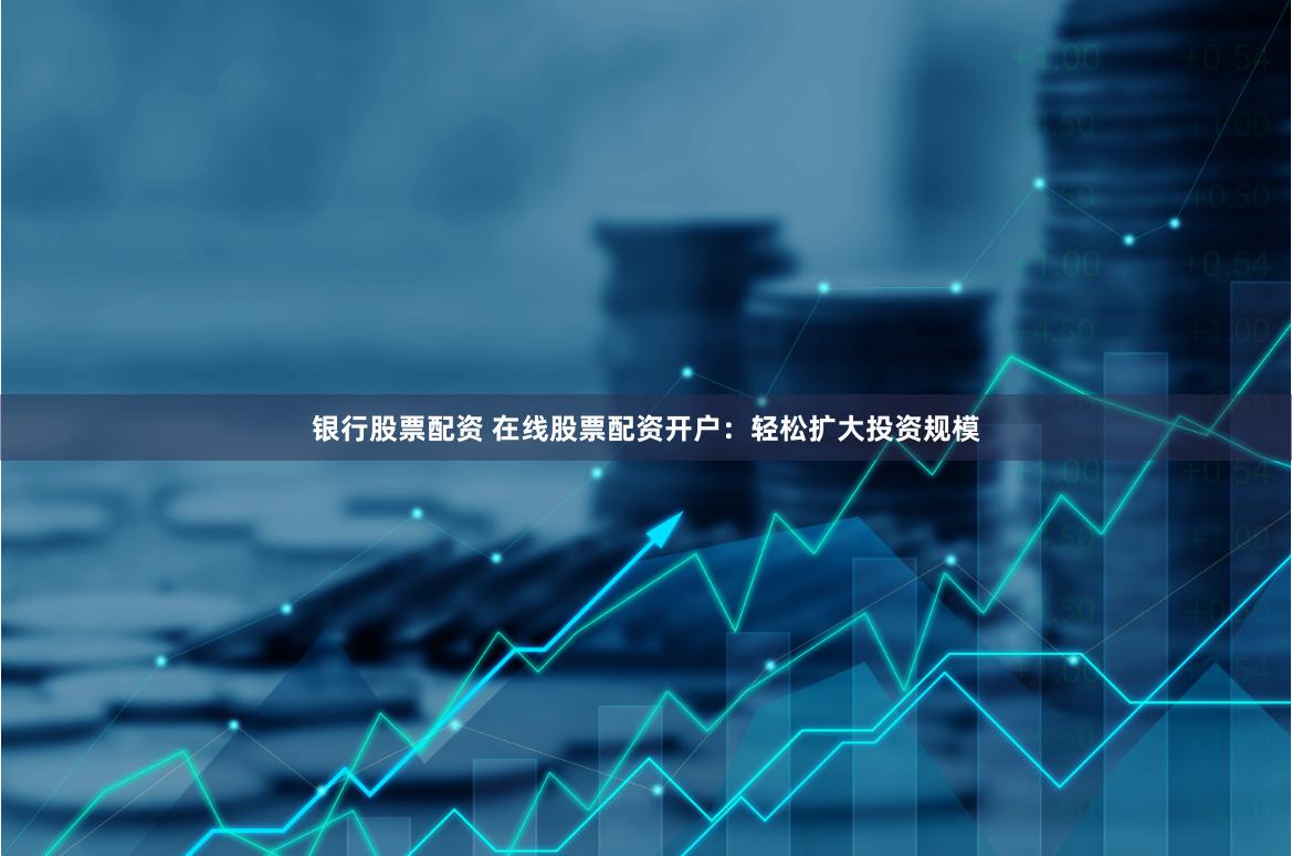 银行股票配资 在线股票配资开户：轻松扩大投资规模