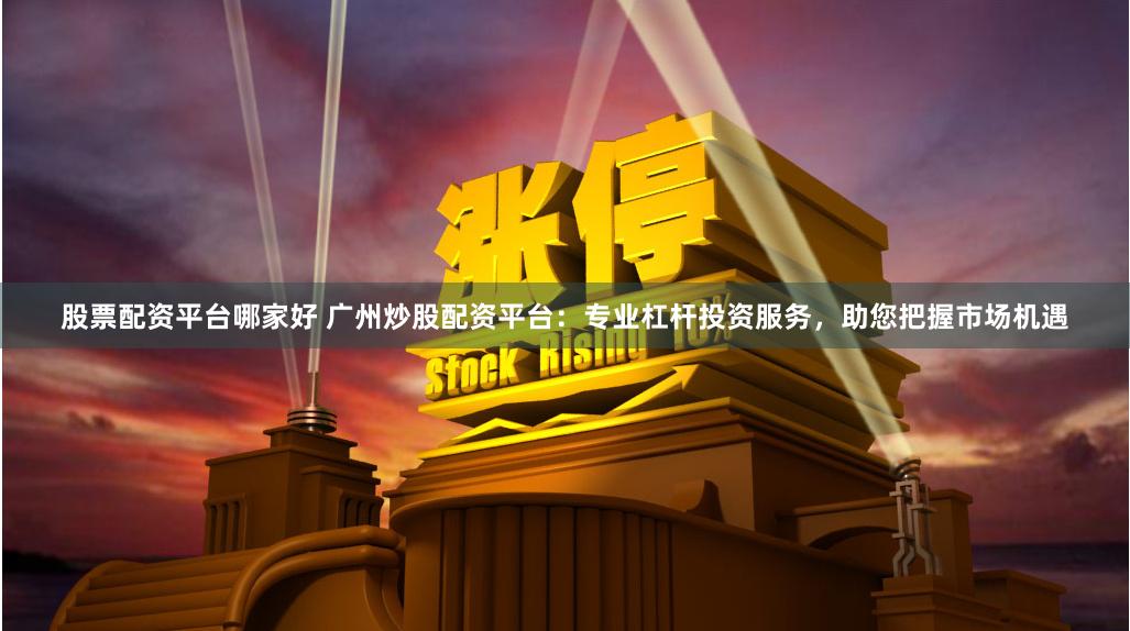 股票配资平台哪家好 广州炒股配资平台：专业杠杆投资服务，助您把握市场机遇