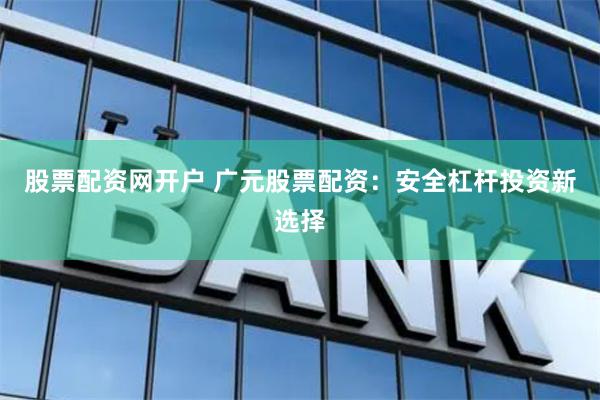 股票配资网开户 广元股票配资：安全杠杆投资新选择