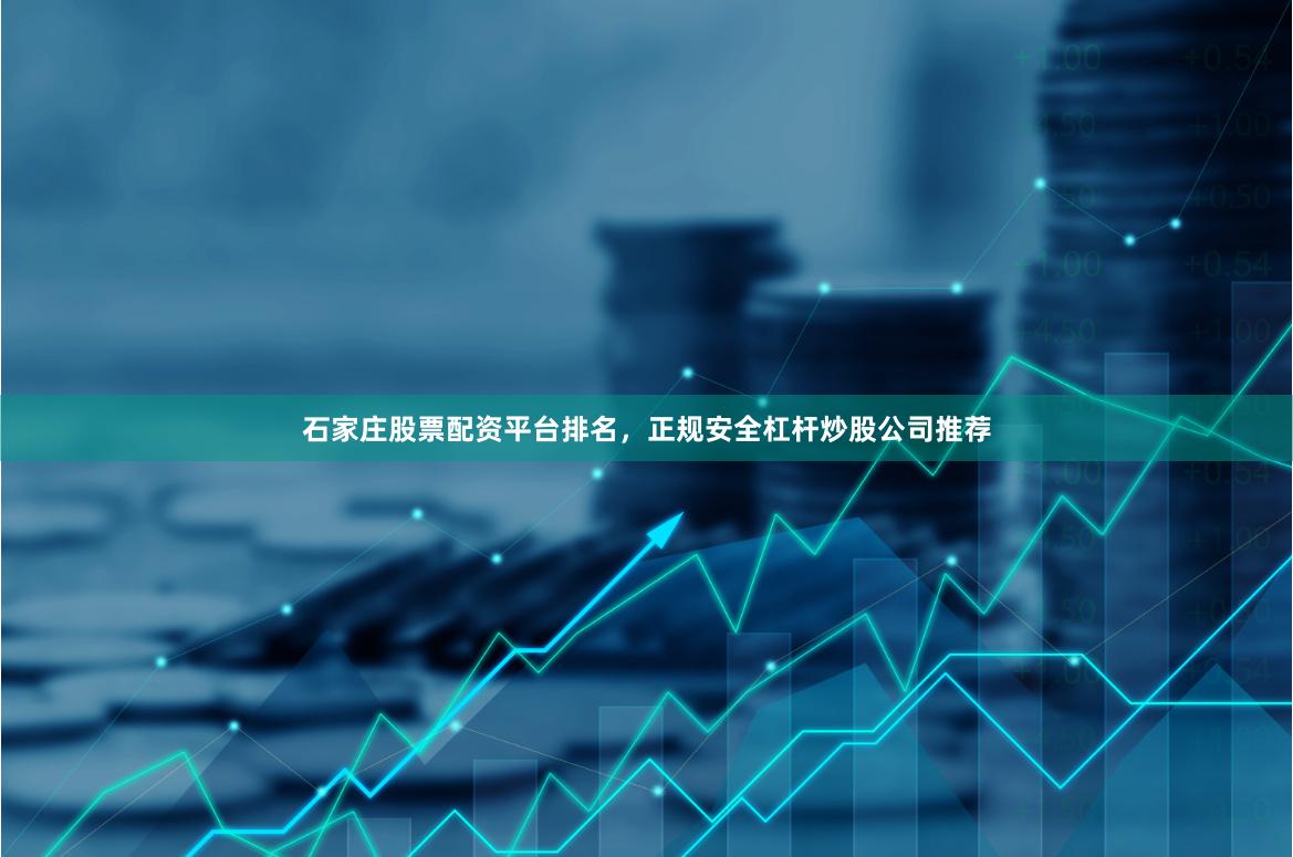 石家庄股票配资平台排名，正规安全杠杆炒股公司推荐