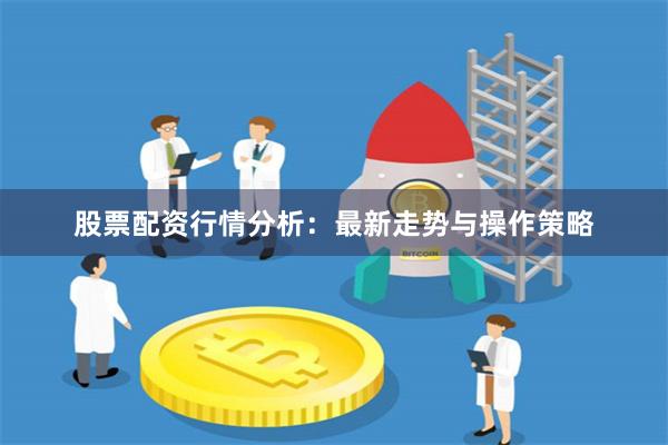 股票配资行情分析：最新走势与操作策略
