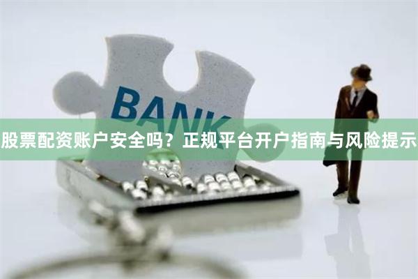 股票配资账户安全吗？正规平台开户指南与风险提示