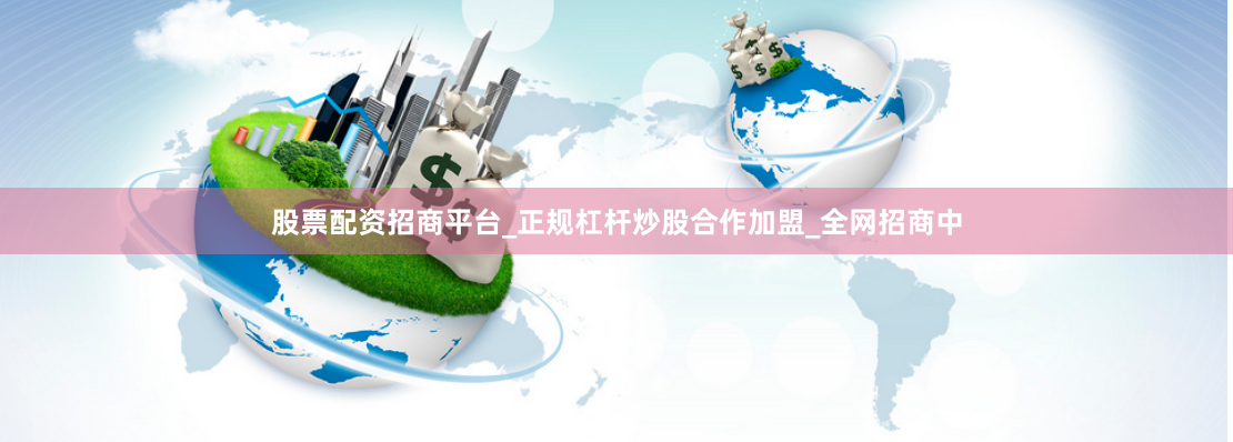 股票配资招商平台_正规杠杆炒股合作加盟_全网招商中