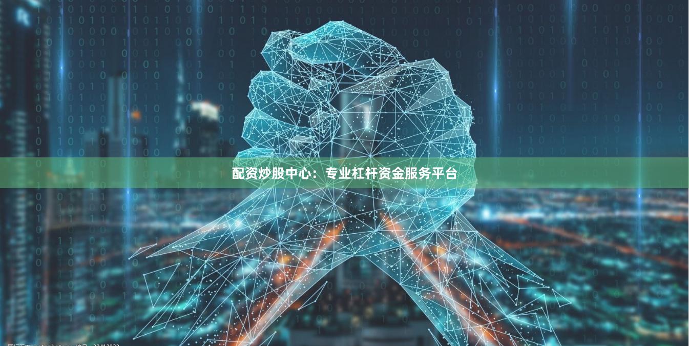 配资炒股中心：专业杠杆资金服务平台